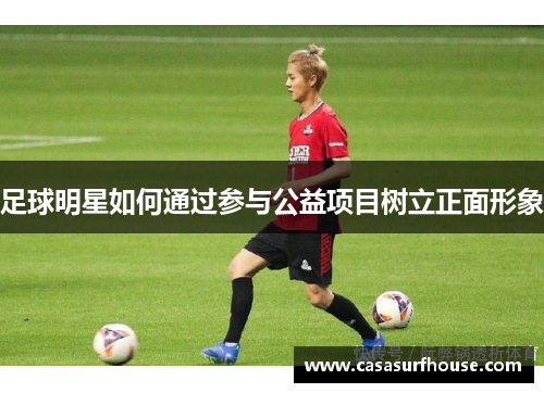 足球明星如何通过参与公益项目树立正面形象